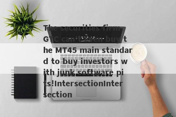 The securities firm GTC can't even buy the MT45 main standard to buy investors with junk software pits!IntersectionIntersection-第1张图片-要懂汇