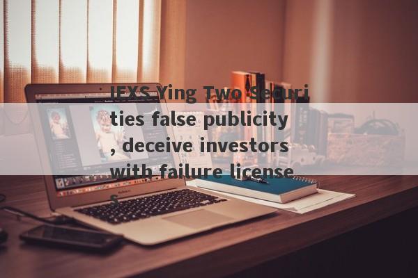 IEXS Ying Two Securities false publicity, deceive investors with failure licenses-第1张图片-要懂汇