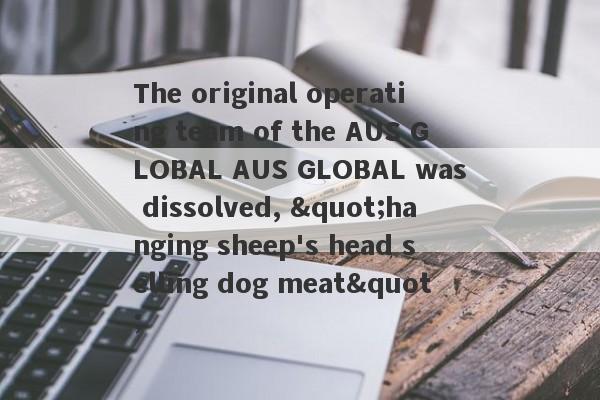 The original operating team of the AUS GLOBAL AUS GLOBAL was dissolved, "hanging sheep's head selling dog meat"-第1张图片-要懂汇