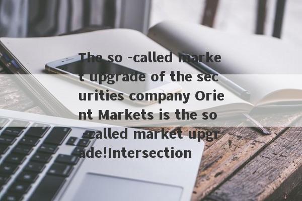 The so -called market upgrade of the securities company Orient Markets is the so -called market upgrade!Intersection-第1张图片-要懂汇