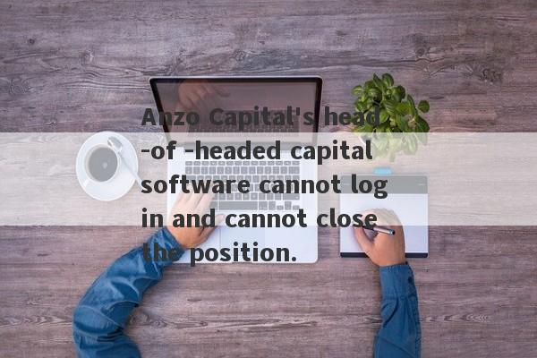 Anzo Capital's head -of -headed capital software cannot log in and cannot close the position.-第1张图片-要懂汇