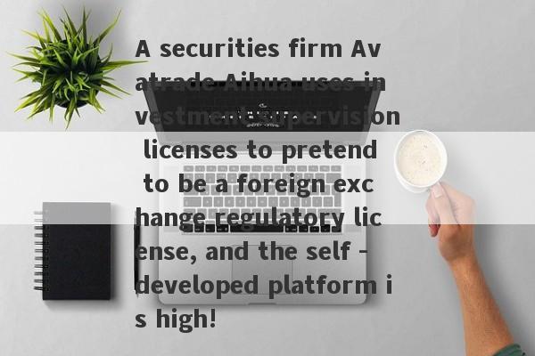 A securities firm Avatrade Aihua uses investment supervision licenses to pretend to be a foreign exchange regulatory license, and the self -developed platform is high!-第1张图片-要懂汇