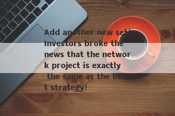 Add another new set!Investors broke the news that the network project is exactly the same as the best strategy!-第1张图片-要懂汇