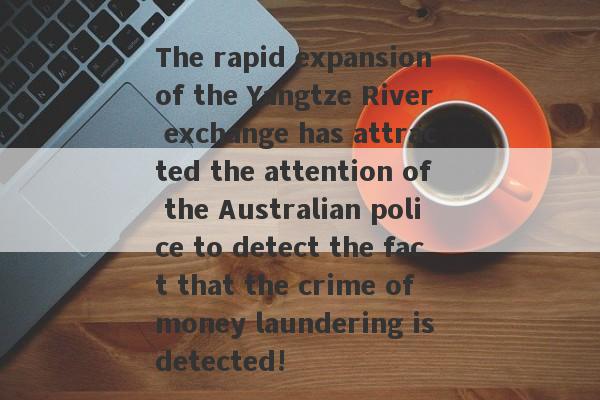 The rapid expansion of the Yangtze River exchange has attracted the attention of the Australian police to detect the fact that the crime of money laundering is detected!-第1张图片-要懂汇