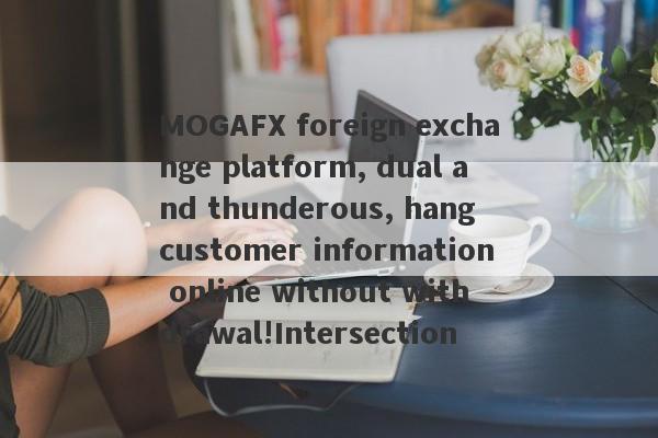 MOGAFX foreign exchange platform, dual and thunderous, hang customer information online without withdrawal!Intersection-第1张图片-要懂汇