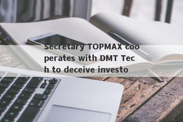 Secretary TOPMAX cooperates with DMT Tech to deceive investors!-第1张图片-要懂汇