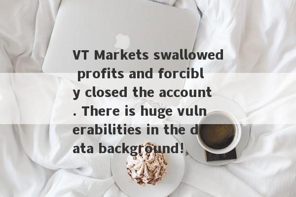 VT Markets swallowed profits and forcibly closed the account. There is huge vulnerabilities in the data background!-第1张图片-要懂汇