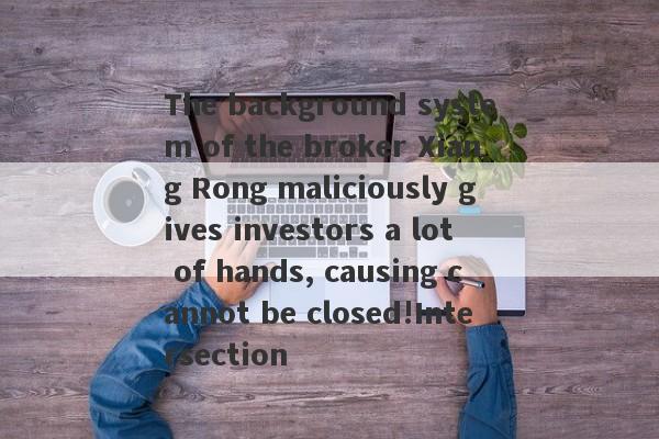 The background system of the broker Xiang Rong maliciously gives investors a lot of hands, causing cannot be closed!Intersection-第1张图片-要懂汇