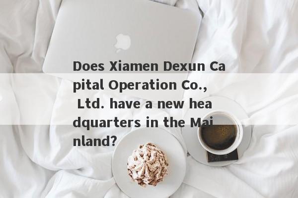 Does Xiamen Dexun Capital Operation Co., Ltd. have a new headquarters in the Mainland?-第1张图片-要懂汇