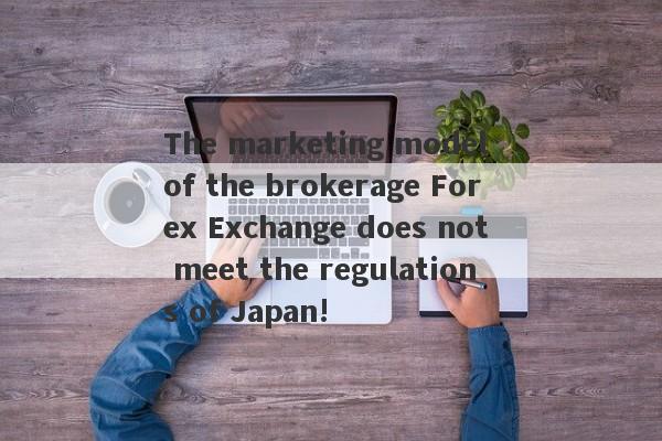 The marketing model of the brokerage Forex Exchange does not meet the regulations of Japan!-第1张图片-要懂汇