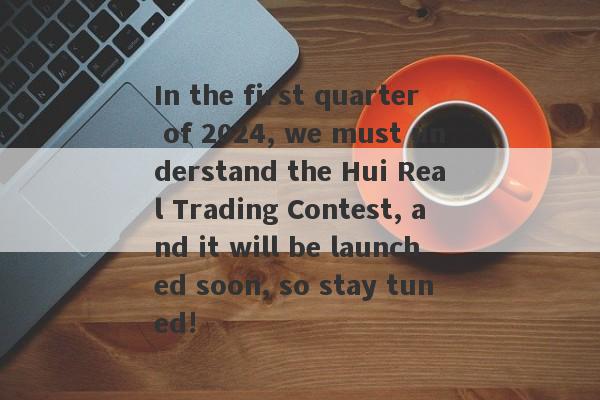 In the first quarter of 2024, we must understand the Hui Real Trading Contest, and it will be launched soon, so stay tuned!-第1张图片-要懂汇