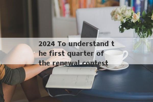 2024 To understand the first quarter of the renewal contest-第1张图片-要懂汇