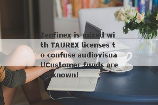 Zenfinex is mixed with TAUREX licenses to confuse audiovisual!Customer funds are unknown!-第1张图片-要懂汇