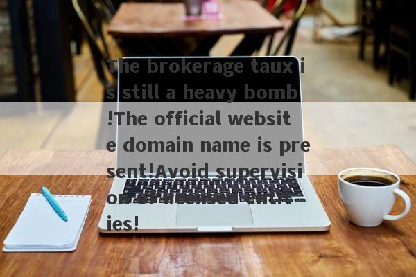 The brokerage taux is still a heavy bomb!The official website domain name is present!Avoid supervision of licensed entities!-第1张图片-要懂汇