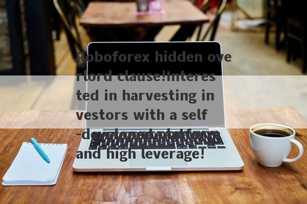 Roboforex hidden overlord clause!Interested in harvesting investors with a self -developed platform and high leverage!-第1张图片-要懂汇