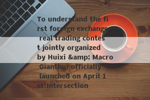 To understand the first foreign exchange real trading contest jointly organized by Huixi & Macro Gianthui officially launched on April 1st!Intersection-第1张图片-要懂汇