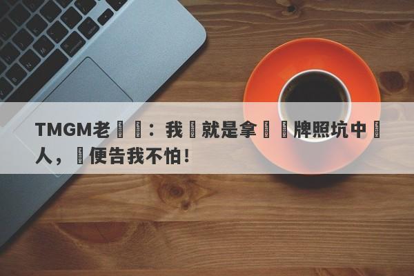 TMGM老闆說：我們就是拿島國牌照坑中國人，隨便告我不怕！-第1张图片-要懂汇