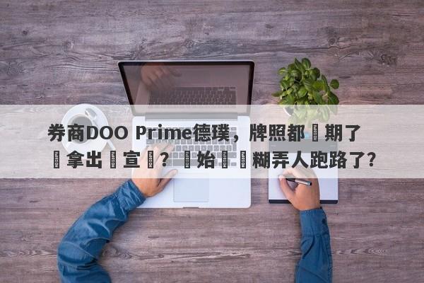 券商DOO Prime德璞，牌照都過期了還拿出來宣傳？開始準備糊弄人跑路了？-第1张图片-要懂汇