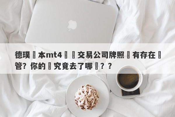 德璞資本mt4實際交易公司牌照沒有存在監管？你的錢究竟去了哪裡？？-第1张图片-要懂汇