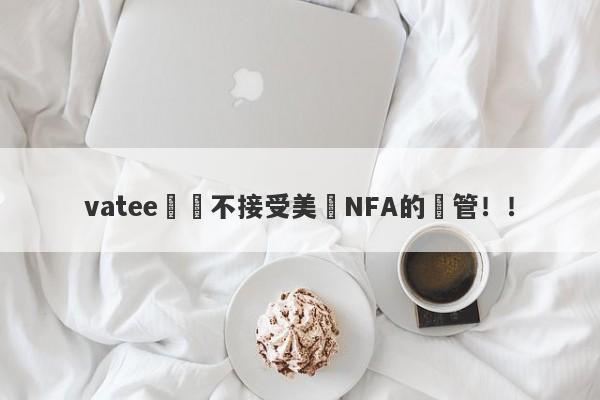 vatee萬騰不接受美國NFA的監管！！-第1张图片-要懂汇