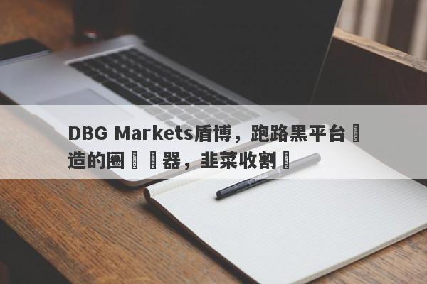 DBG Markets盾博，跑路黑平台創造的圈錢機器，韭菜收割機-第1张图片-要懂汇