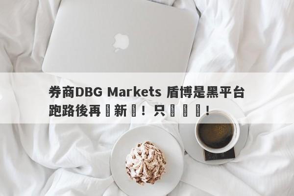 券商DBG Markets 盾博是黑平台跑路後再開新盤！只為騙錢！-第1张图片-要懂汇