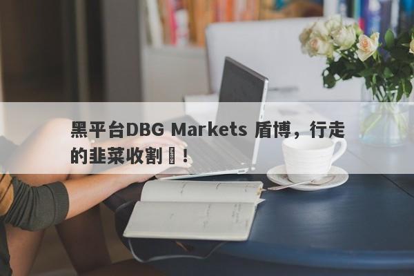 黑平台DBG Markets 盾博，行走的韭菜收割機！-第1张图片-要懂汇