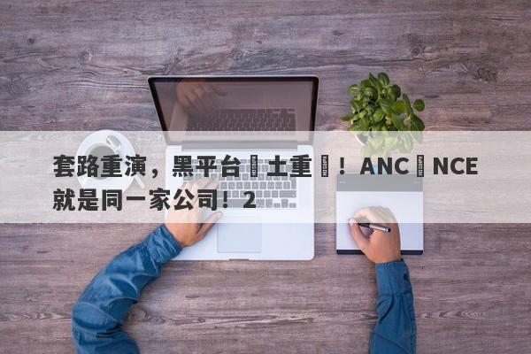 套路重演，黑平台捲土重來！ANC與NCE就是同一家公司！2-第1张图片-要懂汇