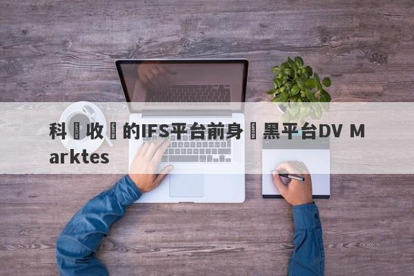 科匯收購的IFS平台前身為黑平台DV Marktes-第1张图片-要懂汇