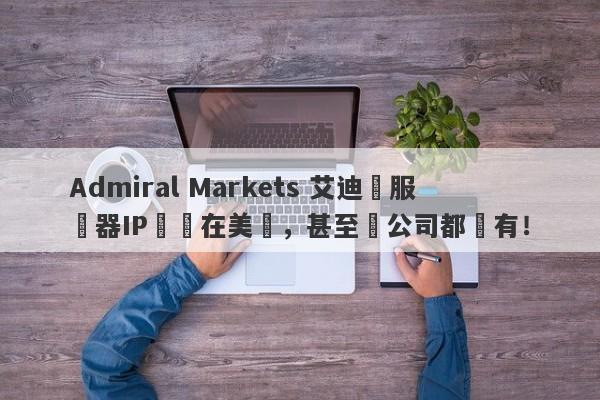 Admiral Markets 艾迪麥服務器IP歸屬在美國，甚至連公司都沒有！-第1张图片-要懂汇