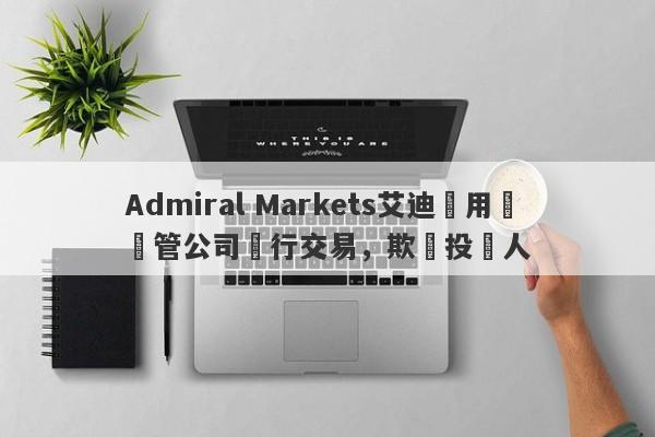 Admiral Markets艾迪麥用無監管公司進行交易，欺騙投資人-第1张图片-要懂汇