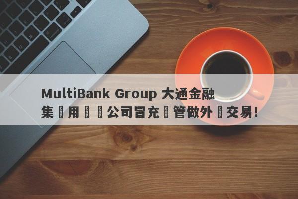 MultiBank Group 大通金融集團用註冊公司冒充監管做外匯交易！-第1张图片-要懂汇