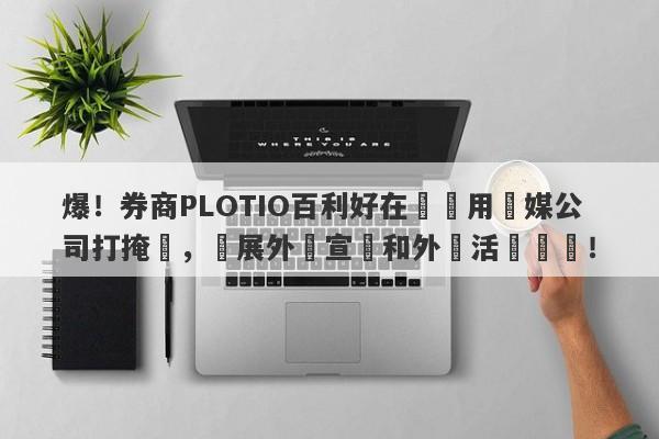 爆！券商PLOTIO百利好在國內用傳媒公司打掩護，開展外匯宣傳和外匯活動組織！-第1张图片-要懂汇