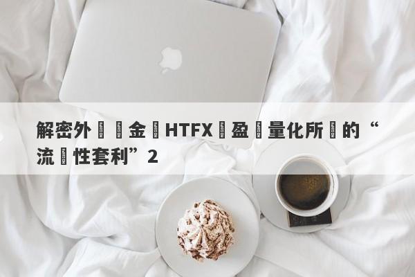 解密外匯資金盤HTFX與盈開量化所說的“流動性套利”2-第1张图片-要懂汇