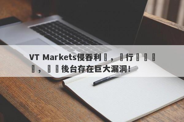 VT Markets侵吞利潤，強行關閉賬戶，數據後台存在巨大漏洞！-第1张图片-要懂汇