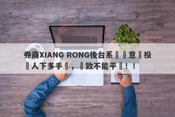 券商XIANG RONG後台系統惡意給投資人下多手單，導致不能平倉！！-第1张图片-要懂汇