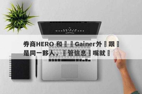 券商HERO 和蓋諾Gainer外匯跟單是同一夥人，監管信息張嘴就來-第1张图片-要懂汇