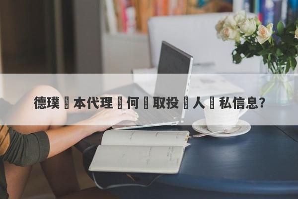 德璞資本代理從何獲取投資人隱私信息？-第1张图片-要懂汇