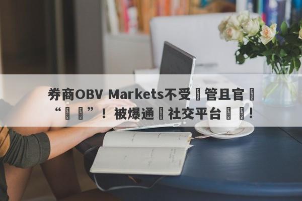 券商OBV Markets不受監管且官網“癱瘓”！被爆通過社交平台詐騙!-第1张图片-要懂汇