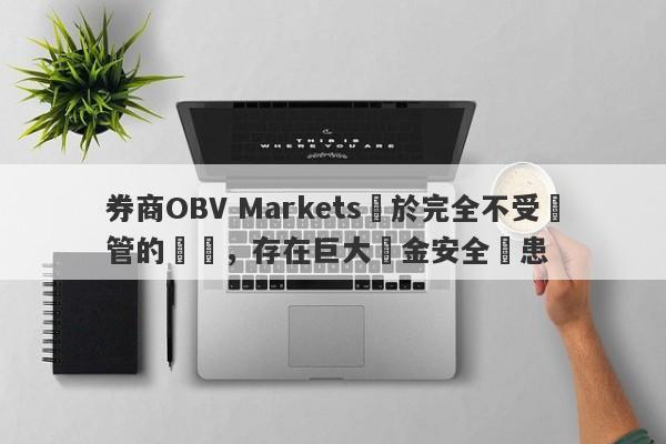 券商OBV Markets處於完全不受監管的狀態，存在巨大資金安全隱患-第1张图片-要懂汇