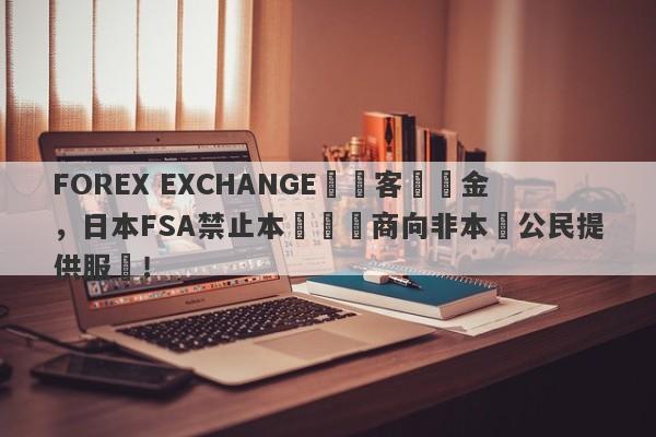 FOREX EXCHANGE凍結客戶資金，日本FSA禁止本國經紀商向非本國公民提供服務！-第1张图片-要懂汇