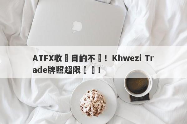 ATFX收購目的不純！Khwezi Trade牌照超限經營！-第1张图片-要懂汇