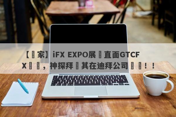 【獨家】iFX EXPO展會直面GTCFX澤匯，神探拜訪其在迪拜公司實體！！-第1张图片-要懂汇