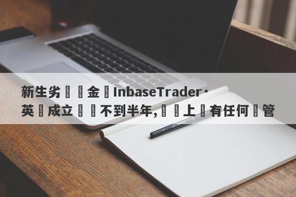 新生劣質資金盤InbaseTrader·英匯成立時間不到半年,實際上沒有任何監管-第1张图片-要懂汇