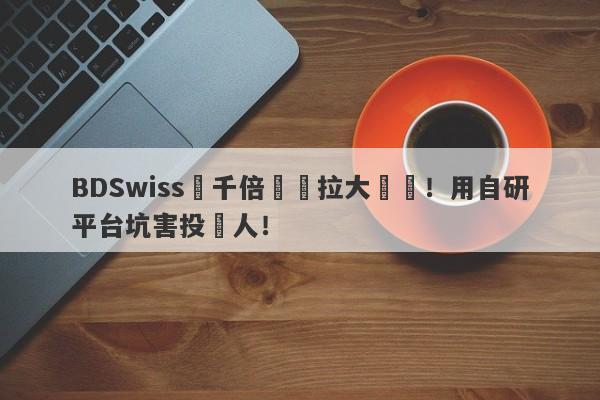 BDSwiss兩千倍槓桿拉大風險！用自研平台坑害投資人！-第1张图片-要懂汇