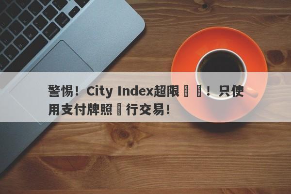 警惕！City Index超限經營！只使用支付牌照進行交易！-第1张图片-要懂汇