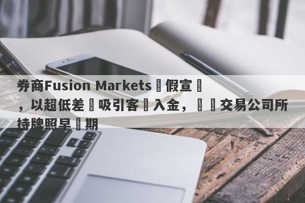 券商Fusion Markets虛假宣傳，以超低差點吸引客戶入金，實際交易公司所持牌照早過期-第1张图片-要懂汇