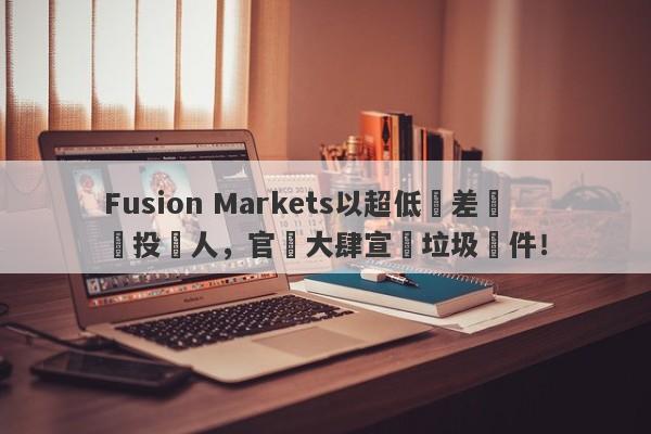 Fusion Markets以超低點差誘騙投資人，官網大肆宣傳垃圾軟件！-第1张图片-要懂汇