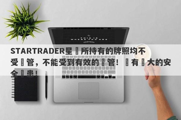 STARTRADER星邁所持有的牌照均不受監管，不能受到有效的監管！擁有極大的安全隱患！-第1张图片-要懂汇