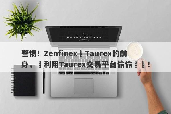 警惕！Zenfinex為Taurex的前身，卻利用Taurex交易平台偷偷運營！-第1张图片-要懂汇